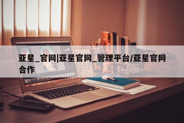 亚星官网_管理平台 亚星会员平台亚星_官网|亚星官网_管理平台/亚星官网合作
