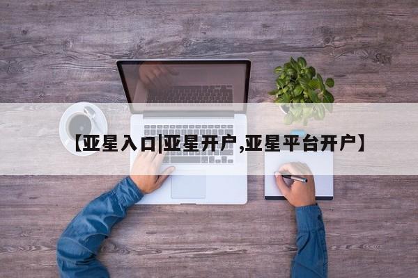 亚星官网_管理平台 亚星会员平台【亚星入口|亚星开户,亚星平台开户】