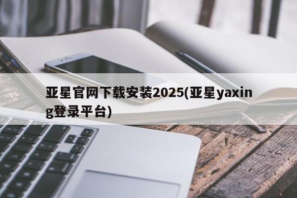亚星官网_管理平台 亚星会员平台亚星官网下载安装2025(亚星yaxing登录平台)