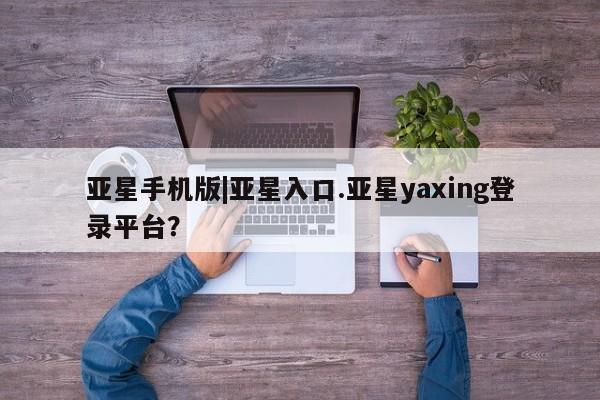 亚星官网_管理平台 亚星会员平台亚星手机版|亚星入口.亚星yaxing登录平台？