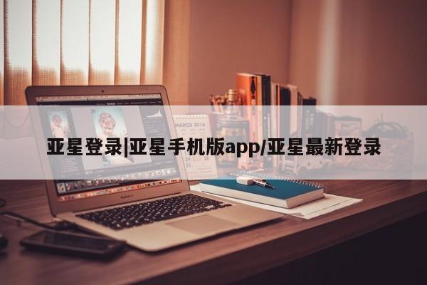 亚星官网_管理平台 亚星会员平台亚星登录|亚星手机版app/亚星最新登录