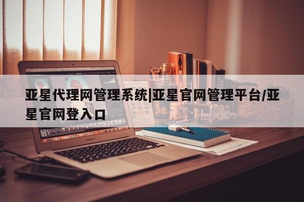亚星官网_管理平台 亚星会员平台亚星代理网管理系统|亚星官网管理平台/亚星官网登入口