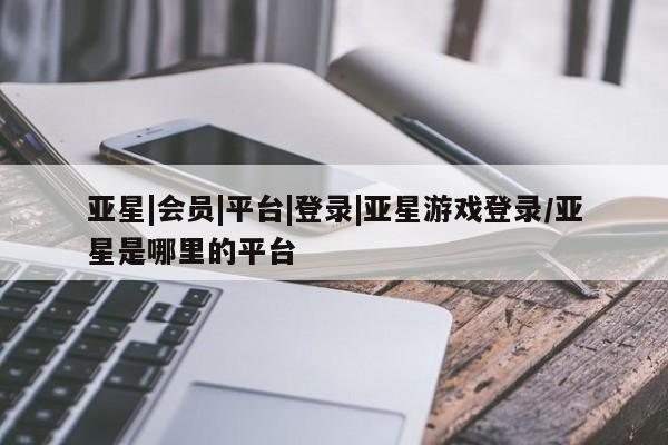 亚星官网_管理平台 亚星会员平台新闻 第26页