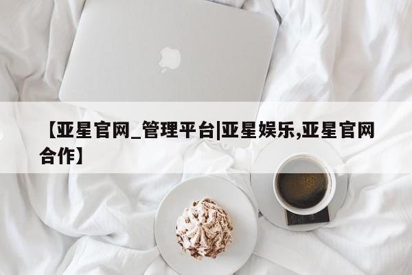 亚星官网_管理平台 亚星会员平台【亚星官网_管理平台|亚星娱乐,亚星官网合作】
