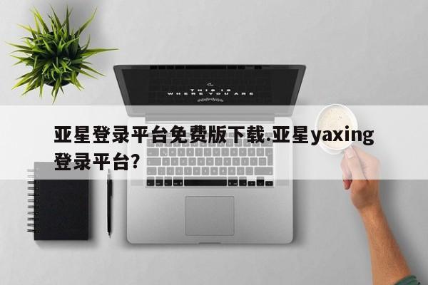 亚星官网_管理平台 亚星会员平台亚星登录平台免费版下载.亚星yaxing登录平台？