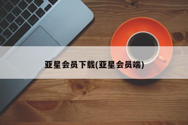 亚星官网_管理平台 亚星会员平台亚星会员下载(亚星会员端)