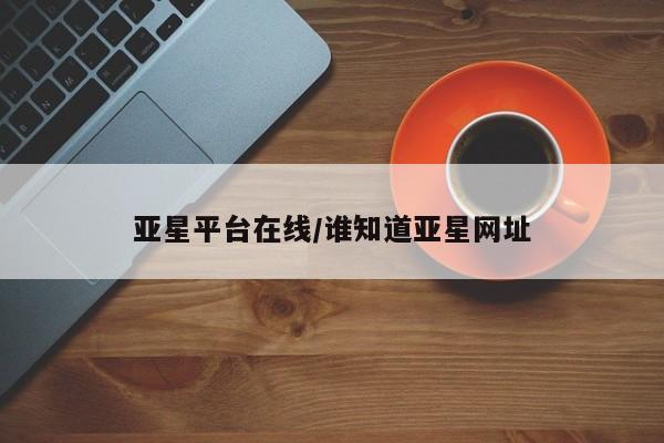 亚星官网_管理平台 亚星会员平台亚星平台在线/谁知道亚星网址